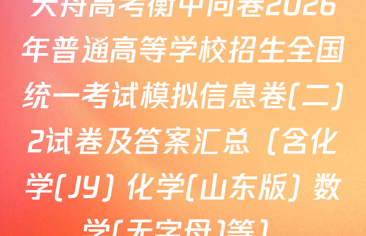 天舟高考衡中同卷2026年普通高等学校招生全国统一考试模拟信息卷(二)2试卷及答案汇总（含化学(JY) 化学(山东版) 数学(无字母)等）