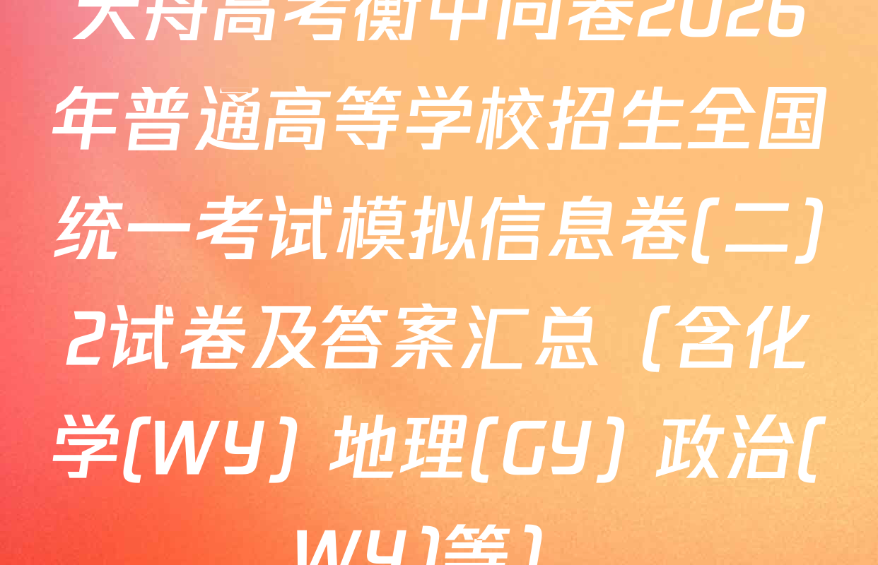 天舟高考衡中同卷2026年普通高等学校招生全国统一考试模拟信息卷(二)2试卷及答案汇总（含化学(WY) 地理(GY) 政治(WY)等）