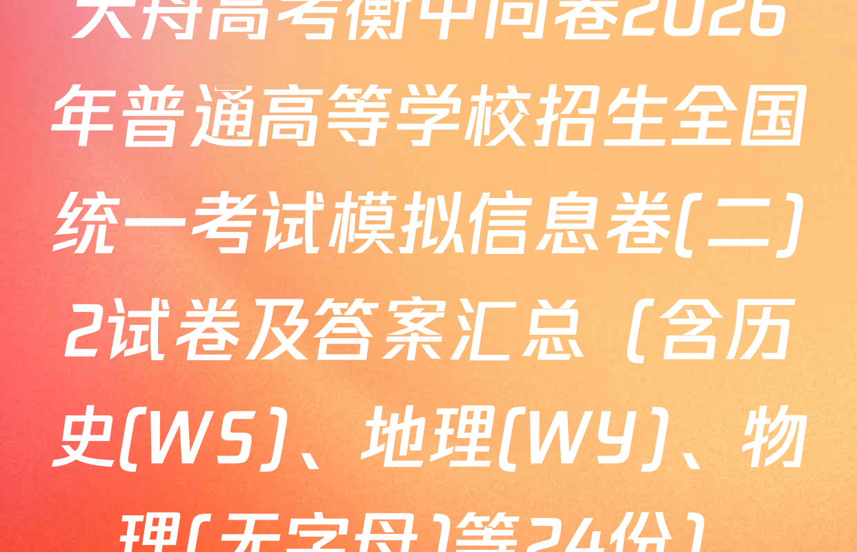 天舟高考衡中同卷2026年普通高等学校招生全国统一考试模拟信息卷(二)2试卷及答案汇总（含历史(WS)、地理(WY)、物理(无字母)等24份）
