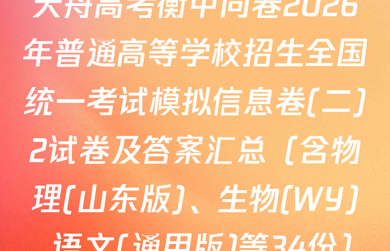 天舟高考衡中同卷2026年普通高等学校招生全国统一考试模拟信息卷(二)2试卷及答案汇总（含物理(山东版)、生物(WY)、语文(通用版)等34份）