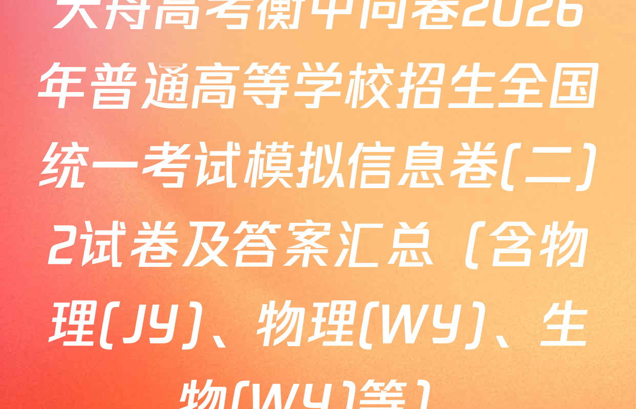 天舟高考衡中同卷2026年普通高等学校招生全国统一考试模拟信息卷(二)2试卷及答案汇总（含物理(JY)、物理(WY)、生物(WY)等）