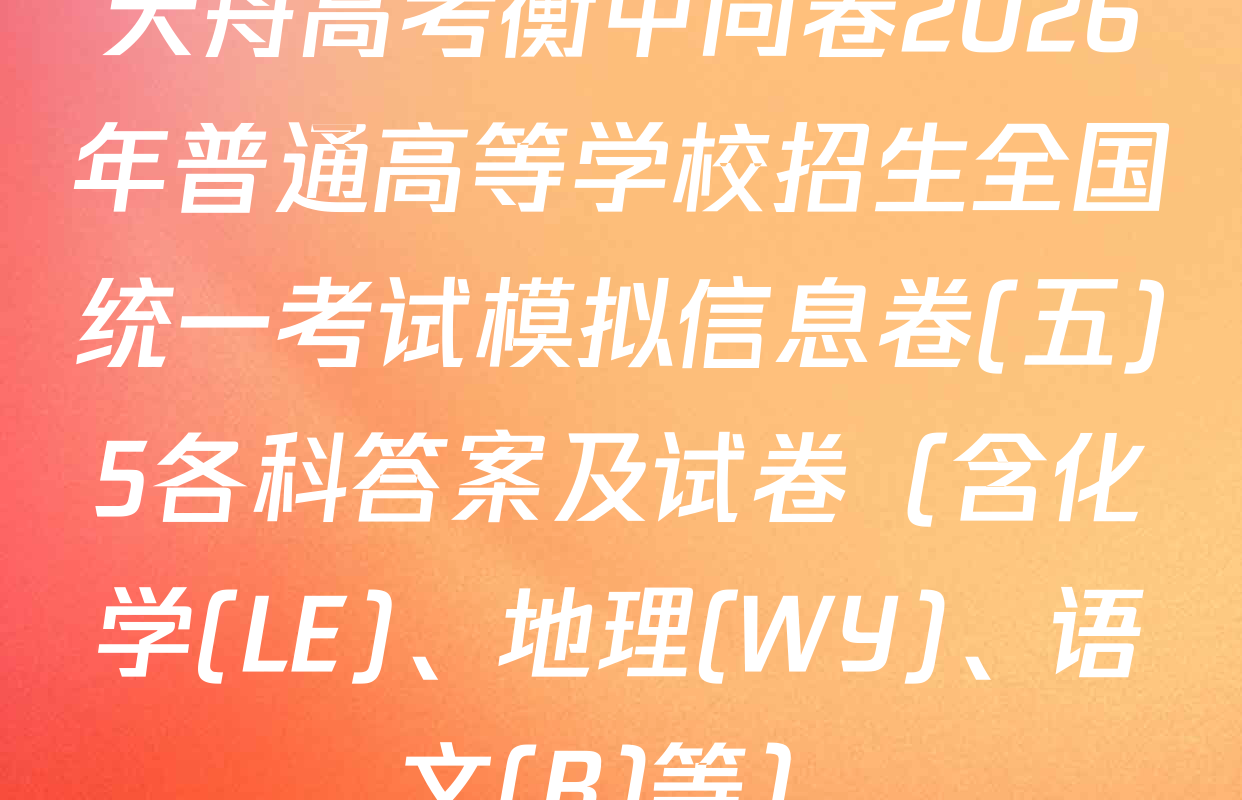 天舟高考衡中同卷2026年普通高等学校招生全国统一考试模拟信息卷(五)5各科答案及试卷（含化学(LE)、地理(WY)、语文(B)等）
