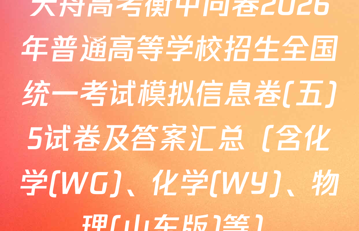 天舟高考衡中同卷2026年普通高等学校招生全国统一考试模拟信息卷(五)5试卷及答案汇总（含化学(WG)、化学(WY)、物理(山东版)等）