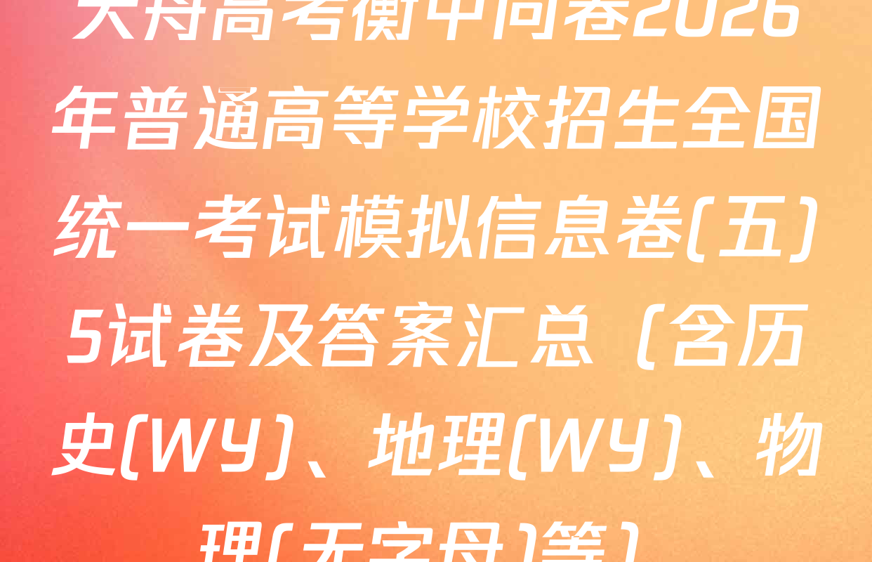 天舟高考衡中同卷2026年普通高等学校招生全国统一考试模拟信息卷(五)5试卷及答案汇总（含历史(WY)、地理(WY)、物理(无字母)等）
