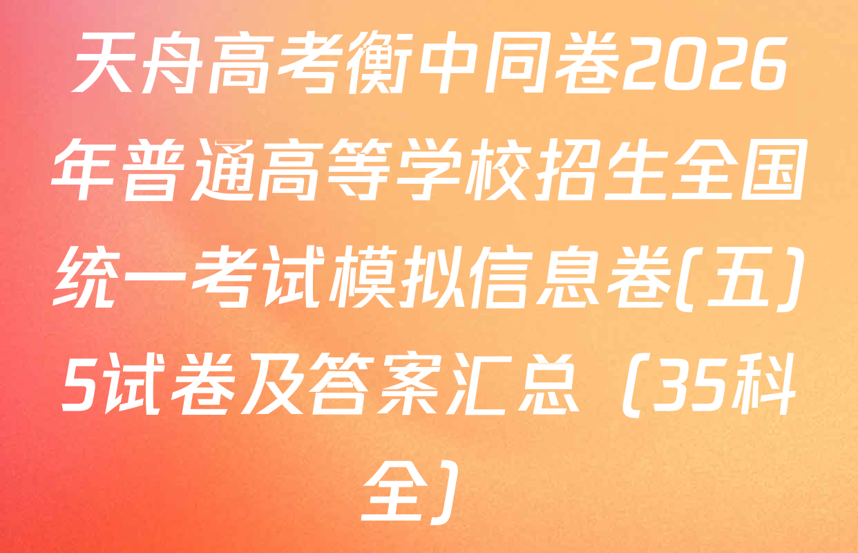 天舟高考衡中同卷2026年普通高等学校招生全国统一考试模拟信息卷(五)5试卷及答案汇总（35科全）