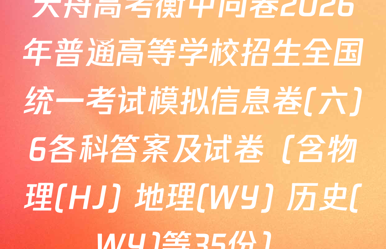 天舟高考衡中同卷2026年普通高等学校招生全国统一考试模拟信息卷(六)6各科答案及试卷（含物理(HJ) 地理(WY) 历史(WY)等35份）