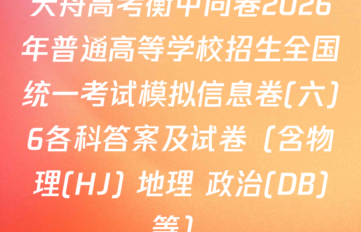 天舟高考衡中同卷2026年普通高等学校招生全国统一考试模拟信息卷(六)6各科答案及试卷（含物理(HJ) 地理 政治(DB)等）