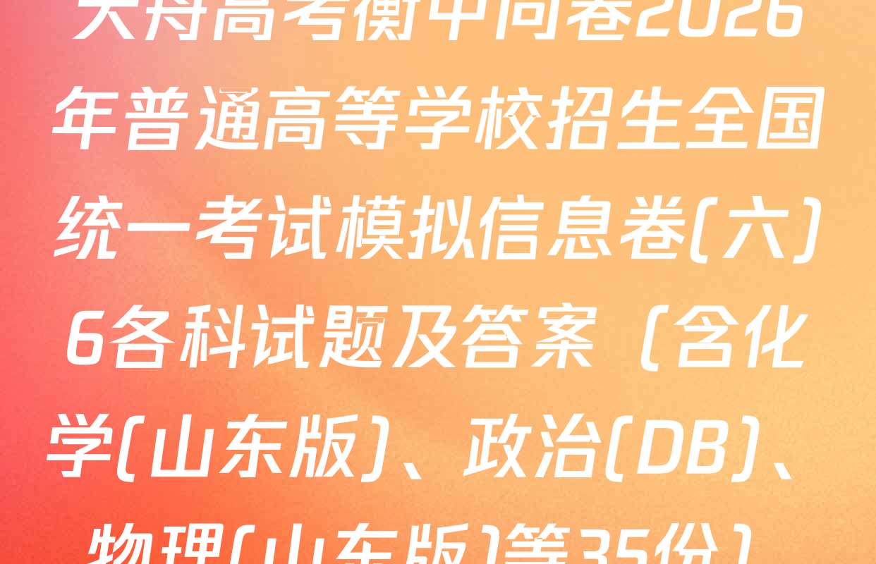 天舟高考衡中同卷2026年普通高等学校招生全国统一考试模拟信息卷(六)6各科试题及答案（含化学(山东版)、政治(DB)、物理(山东版)等35份）