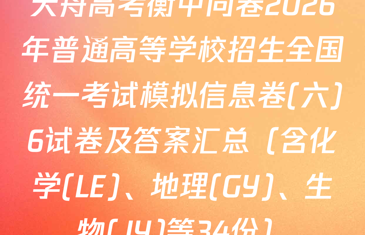 天舟高考衡中同卷2026年普通高等学校招生全国统一考试模拟信息卷(六)6试卷及答案汇总（含化学(LE)、地理(GY)、生物(JY)等34份）