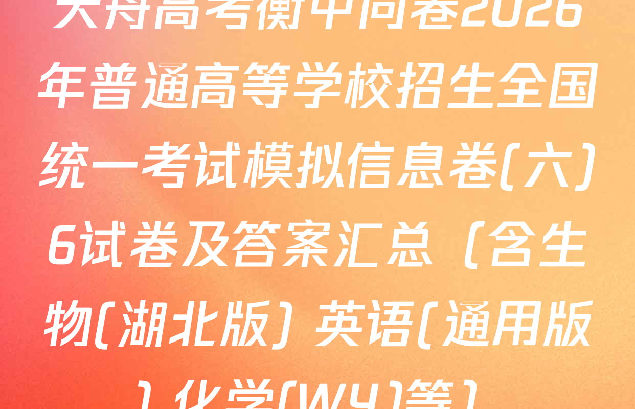 天舟高考衡中同卷2026年普通高等学校招生全国统一考试模拟信息卷(六)6试卷及答案汇总（含生物(湖北版) 英语(通用版) 化学(WY)等）