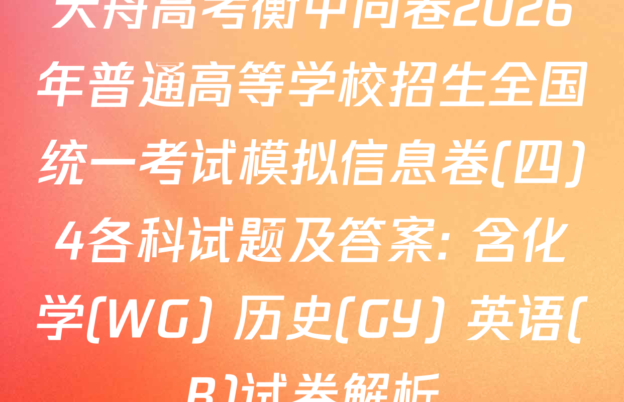 天舟高考衡中同卷2026年普通高等学校招生全国统一考试模拟信息卷(四)4各科试题及答案: 含化学(WG) 历史(GY) 英语(B)试卷解析