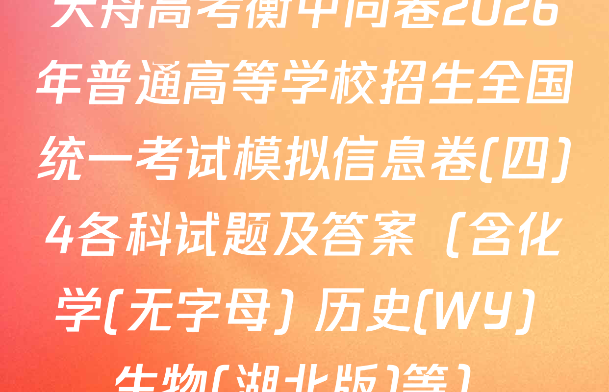 天舟高考衡中同卷2026年普通高等学校招生全国统一考试模拟信息卷(四)4各科试题及答案（含化学(无字母) 历史(WY) 生物(湖北版)等）