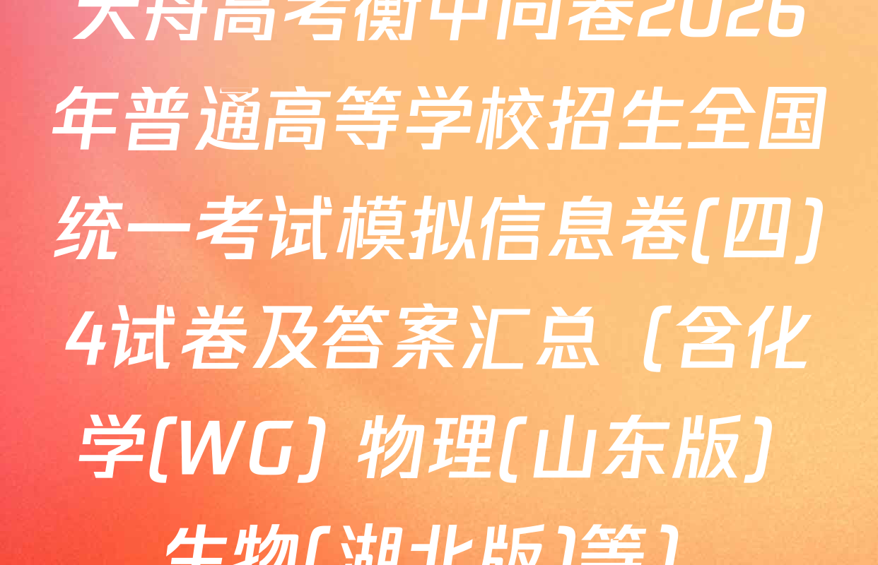 天舟高考衡中同卷2026年普通高等学校招生全国统一考试模拟信息卷(四)4试卷及答案汇总（含化学(WG) 物理(山东版) 生物(湖北版)等）