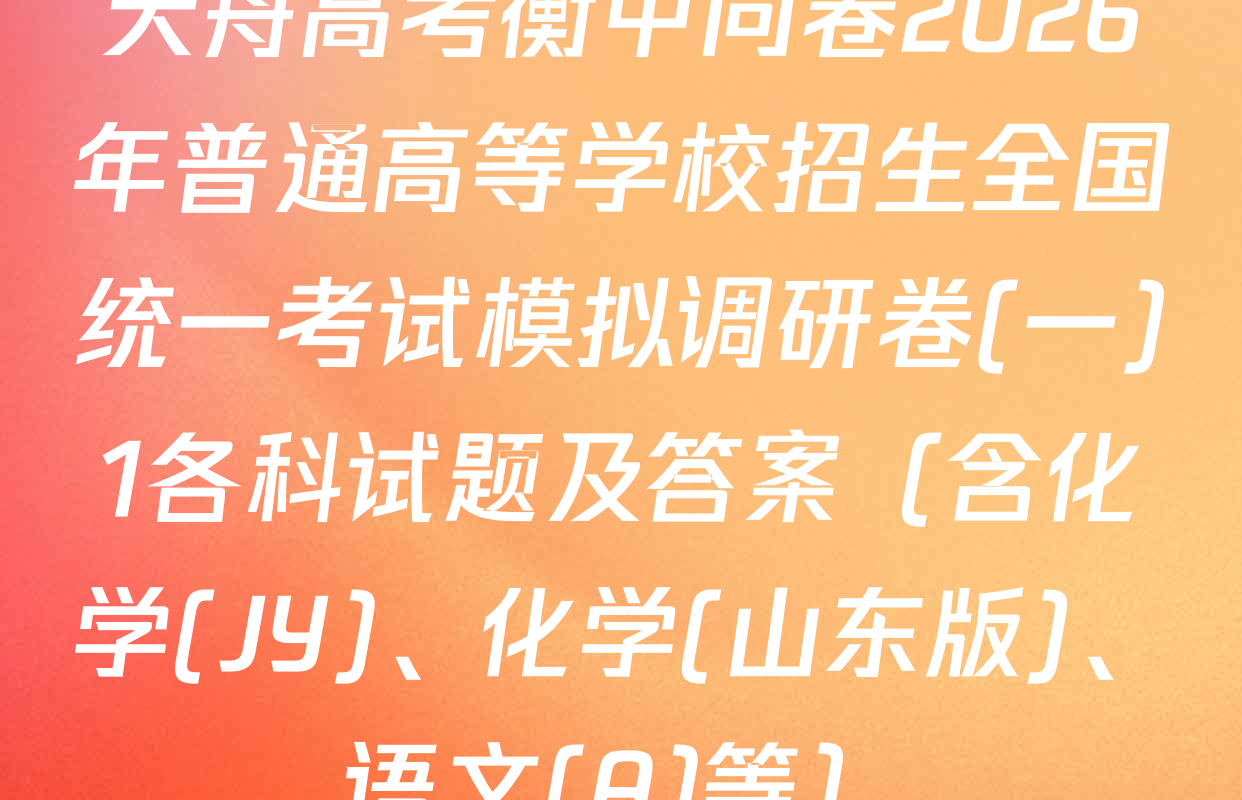 天舟高考衡中同卷2026年普通高等学校招生全国统一考试模拟调研卷(一)1各科试题及答案（含化学(JY)、化学(山东版)、语文(A)等）