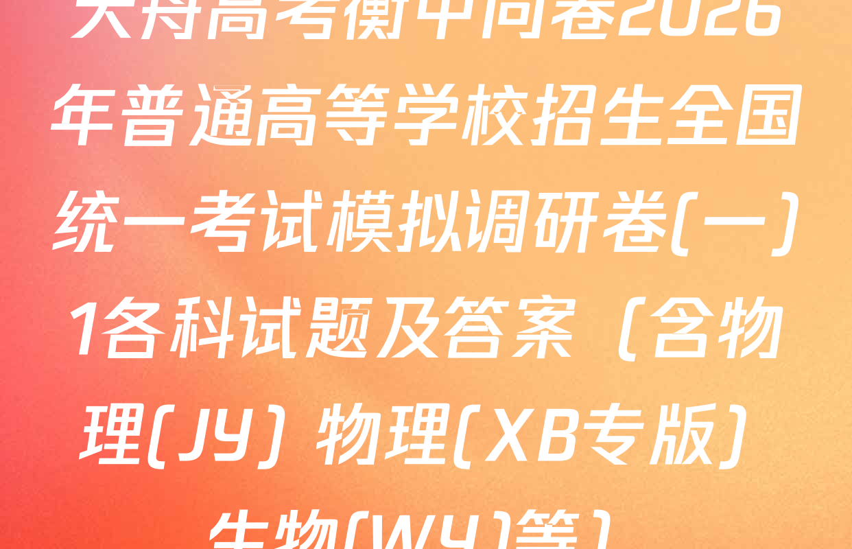 天舟高考衡中同卷2026年普通高等学校招生全国统一考试模拟调研卷(一)1各科试题及答案（含物理(JY) 物理(XB专版) 生物(WY)等）