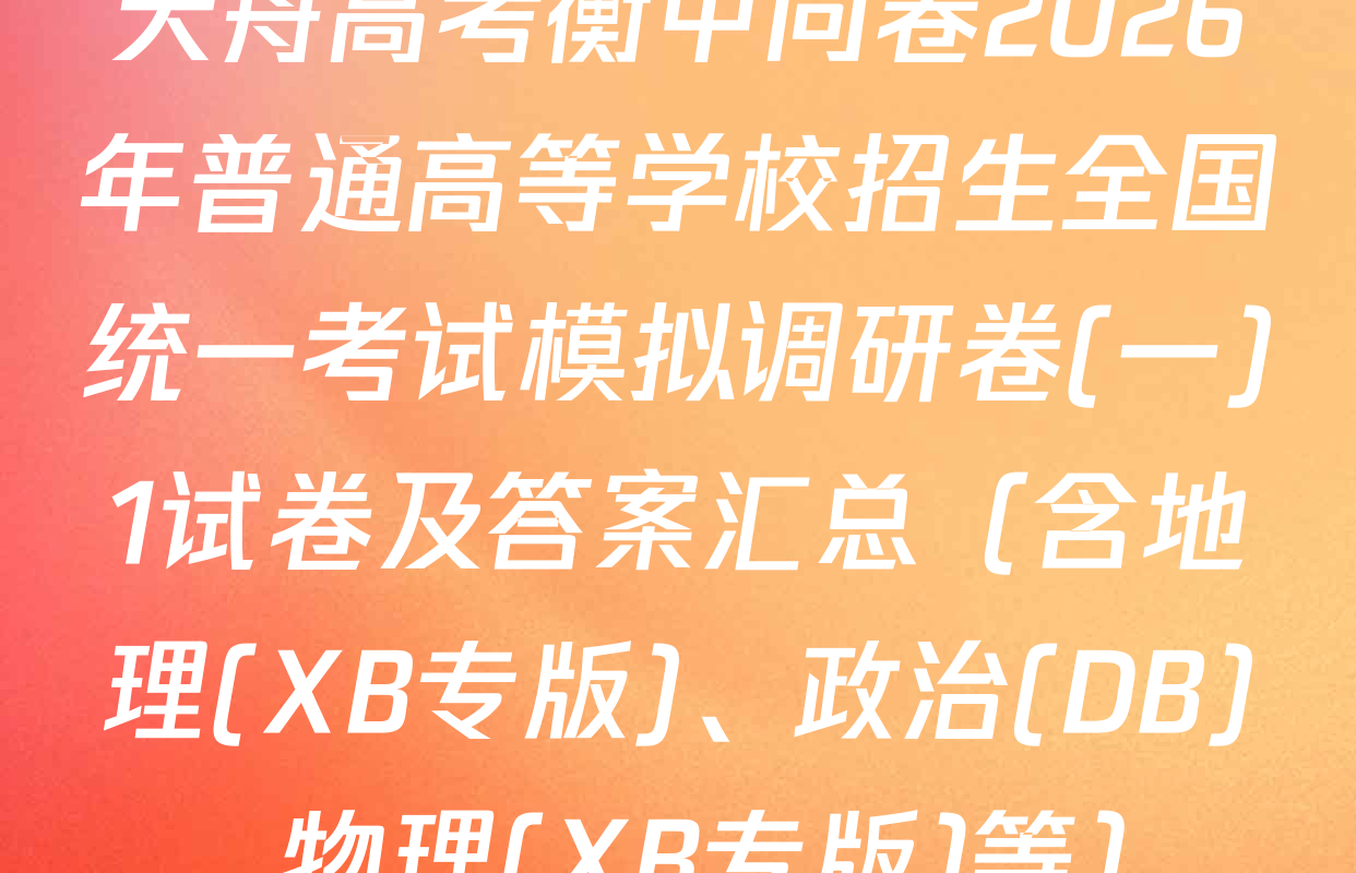 天舟高考衡中同卷2026年普通高等学校招生全国统一考试模拟调研卷(一)1试卷及答案汇总（含地理(XB专版)、政治(DB)、物理(XB专版)等）