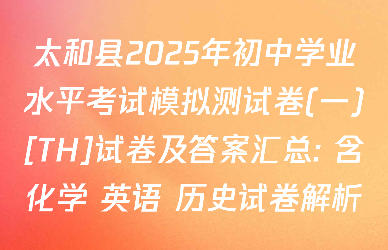 太和县2025年初中学业水平考试模拟测试卷(一)[TH]试卷及答案汇总: 含化学 英语 历史试卷解析