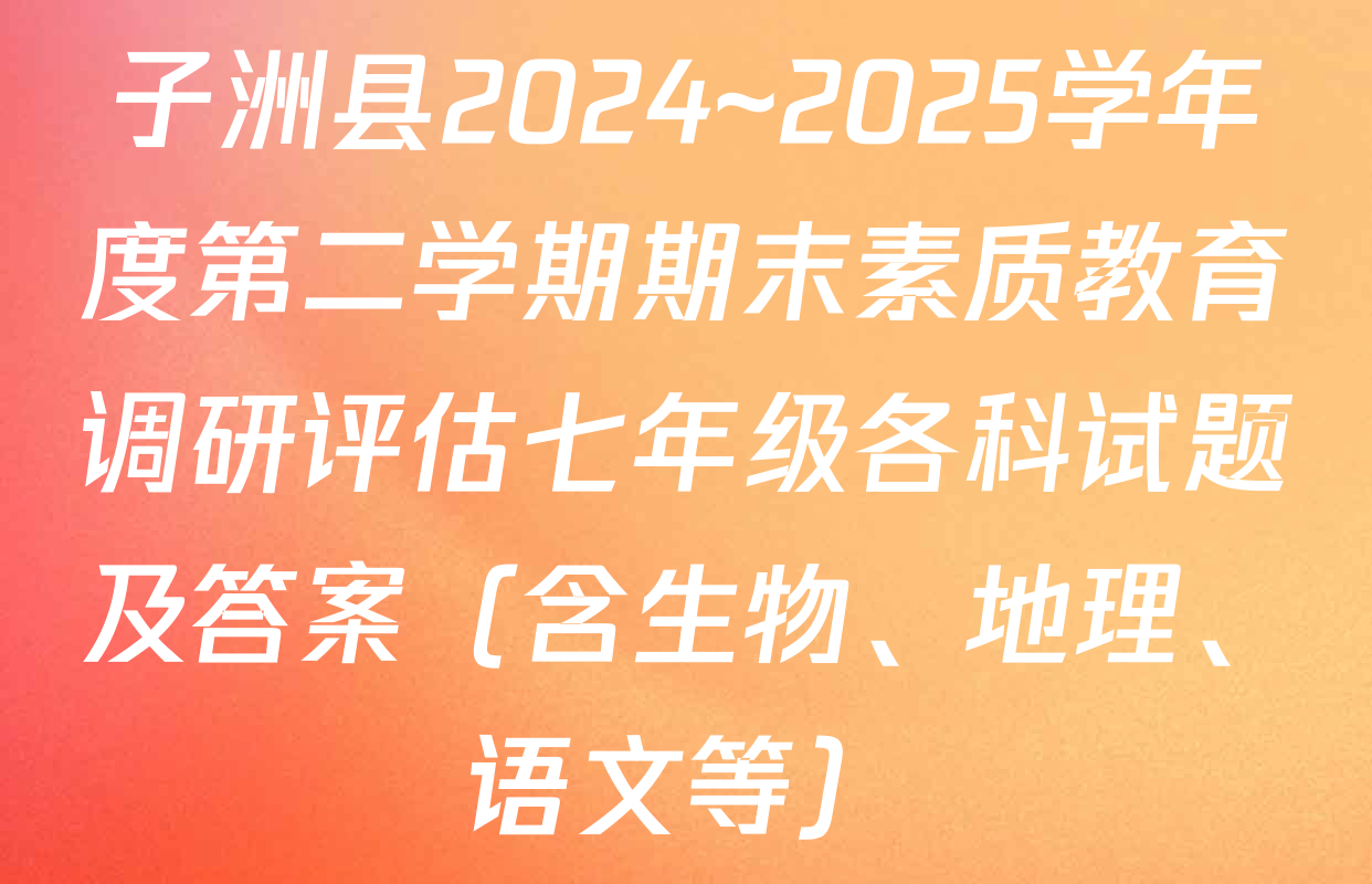 子洲县2024~2025学年度第二学期期末素质教育调研评估七年级各科试题及答案（含生物、地理、语文等）