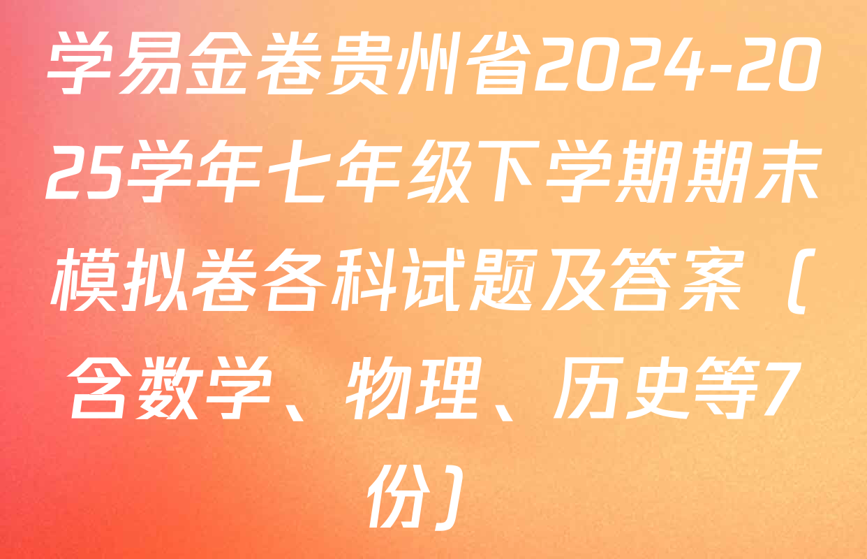 学易金卷贵州省2024-2025学年七年级下学期期末模拟卷各科试题及答案（含数学、物理、历史等7份）