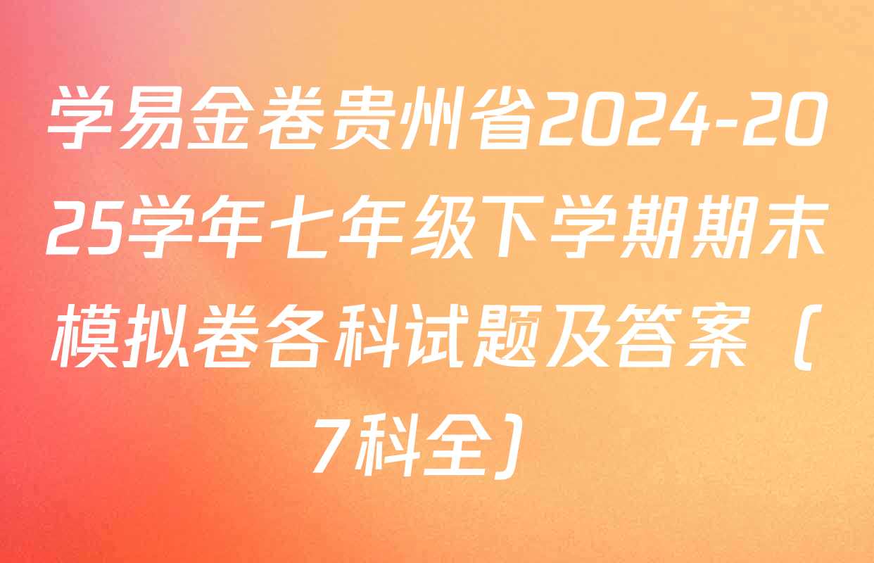 学易金卷贵州省2024-2025学年七年级下学期期末模拟卷各科试题及答案（7科全）