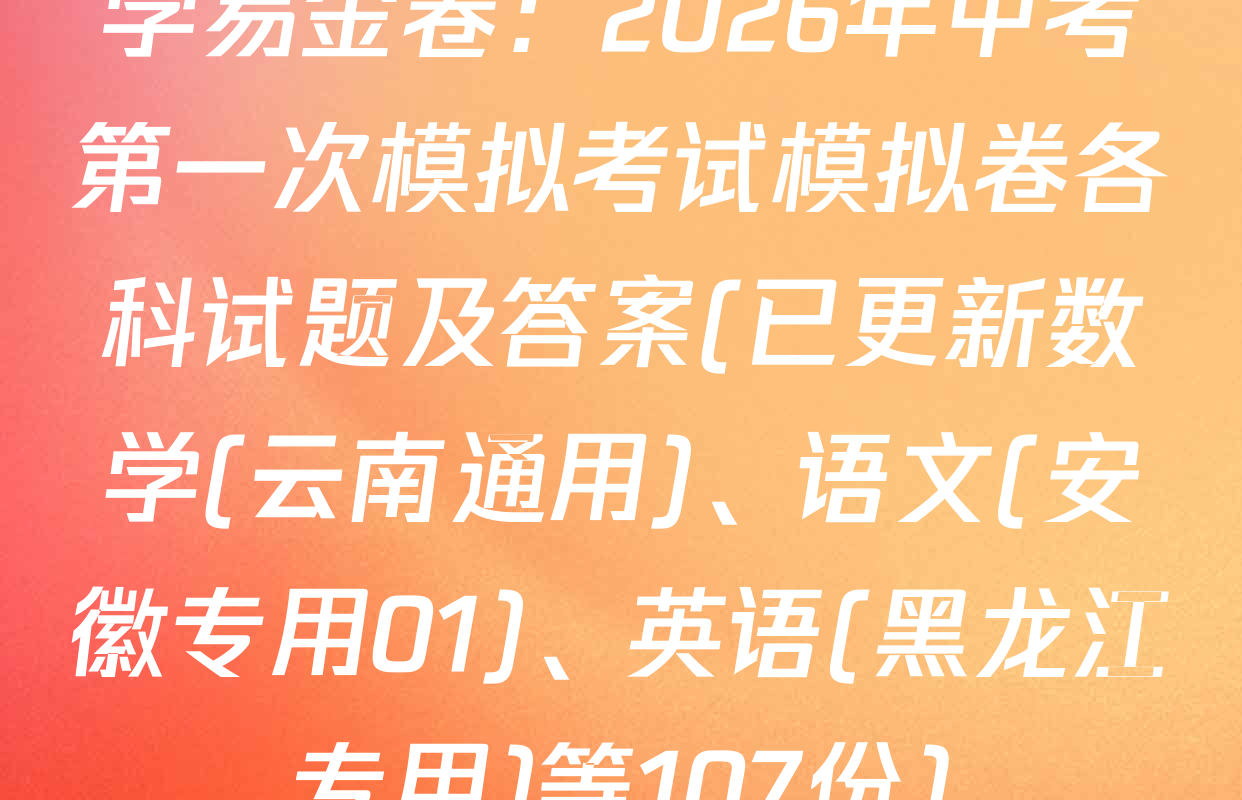 学易金卷：2026年中考第一次模拟考试模拟卷各科试题及答案(已更新数学(云南通用)、语文(安徽专用01)、英语(黑龙江专用)等107份)
