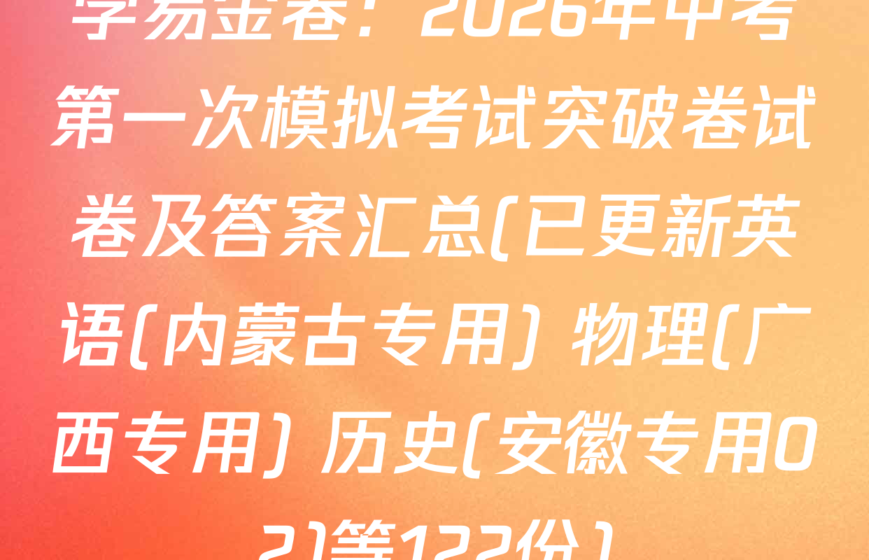 学易金卷：2026年中考第一次模拟考试突破卷试卷及答案汇总(已更新英语(内蒙古专用) 物理(广西专用) 历史(安徽专用02)等122份)