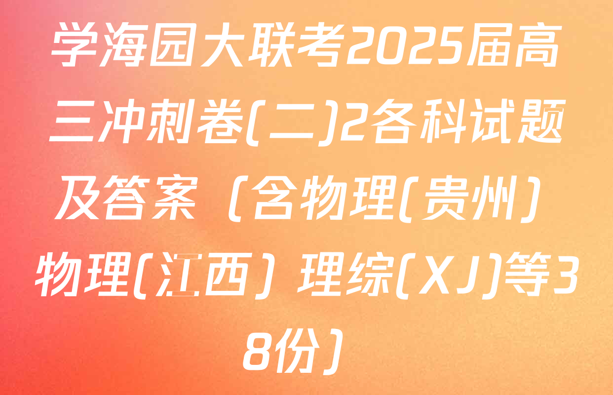 学海园大联考2025届高三冲刺卷(二)2各科试题及答案（含物理(贵州) 物理(江西) 理综(XJ)等38份）