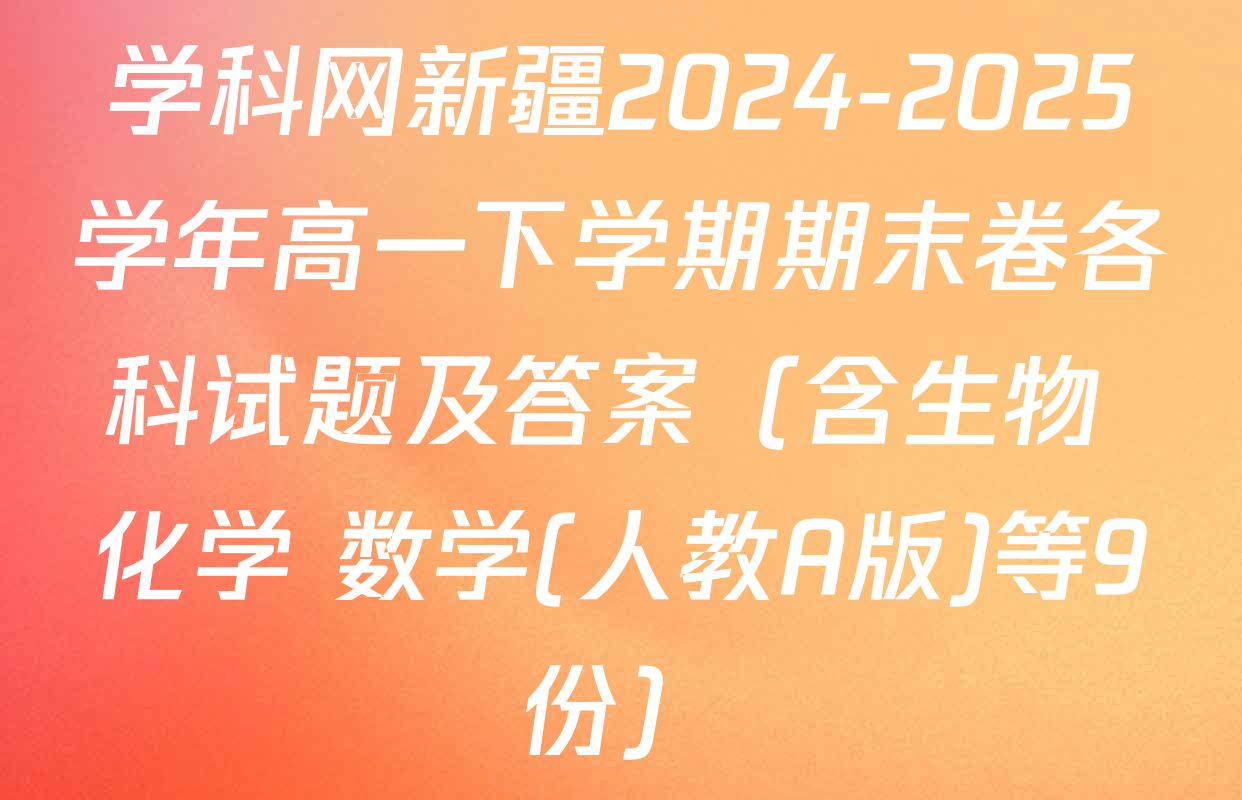 学科网新疆2024-2025学年高一下学期期末卷各科试题及答案（含生物 化学 数学(人教A版)等9份）