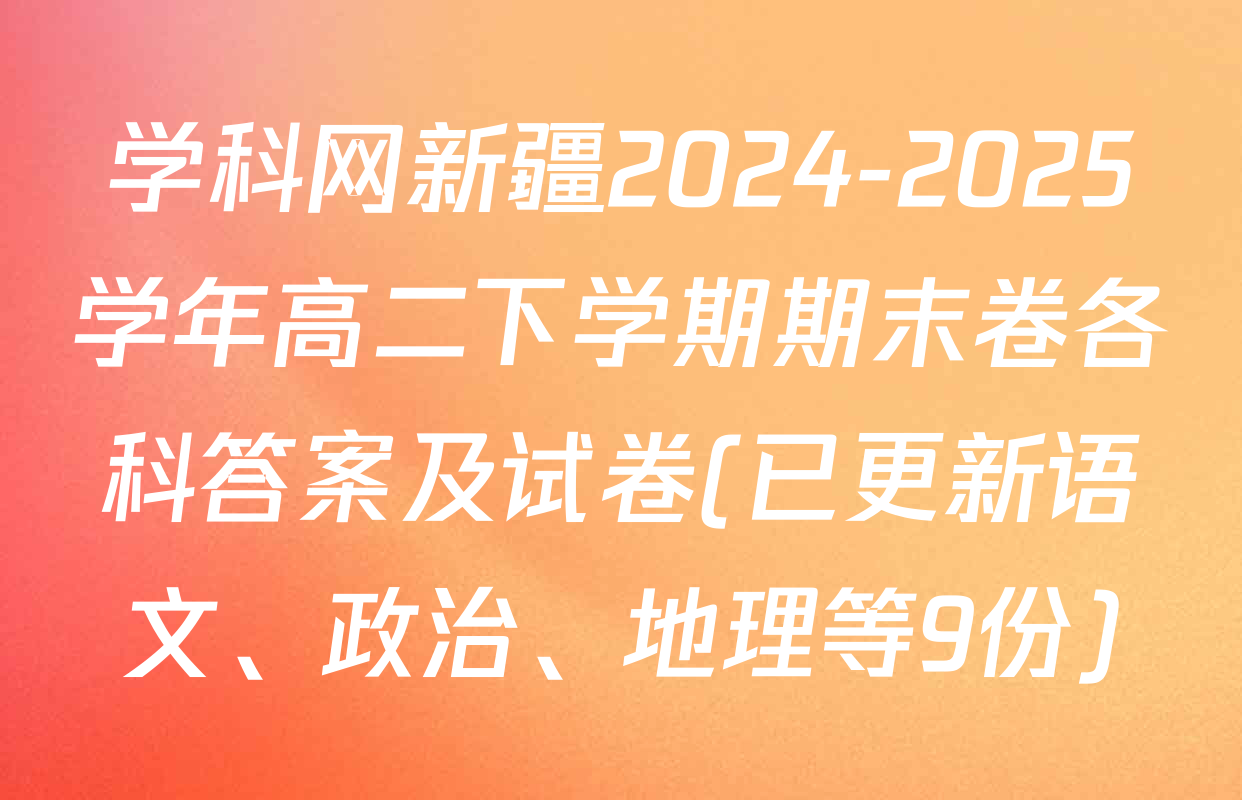 学科网新疆2024-2025学年高二下学期期末卷各科答案及试卷(已更新语文、政治、地理等9份)