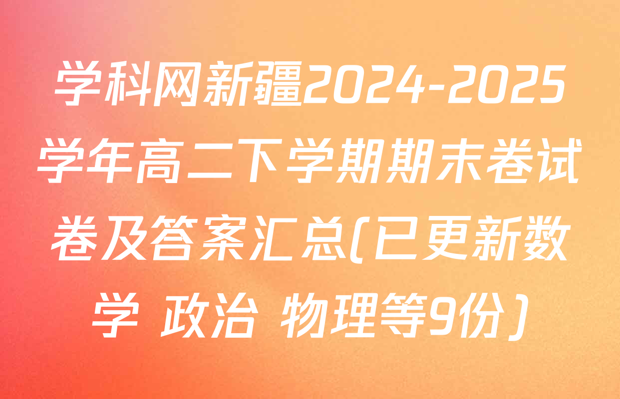 学科网新疆2024-2025学年高二下学期期末卷试卷及答案汇总(已更新数学 政治 物理等9份)