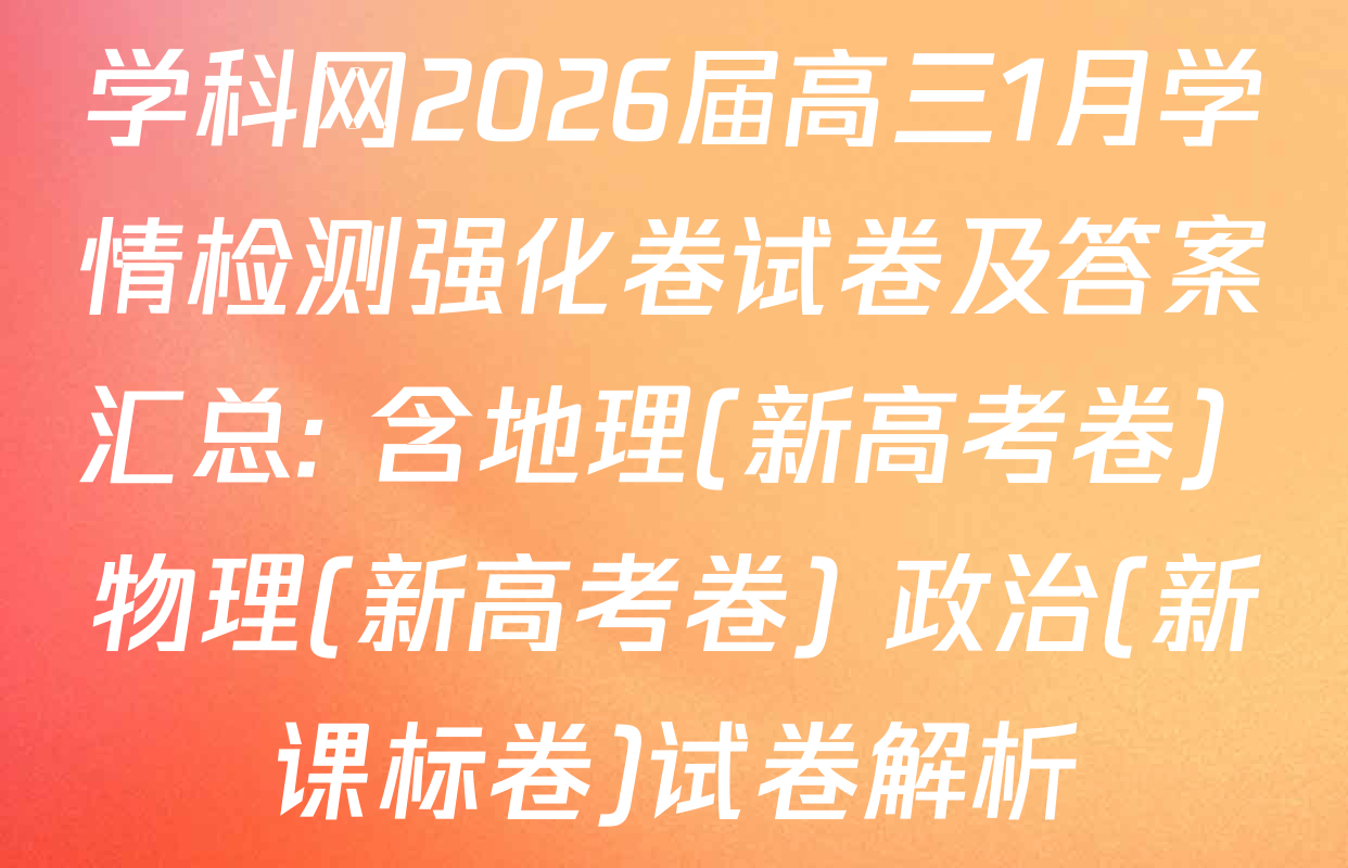 学科网2026届高三1月学情检测强化卷试卷及答案汇总: 含地理(新高考卷) 物理(新高考卷) 政治(新课标卷)试卷解析