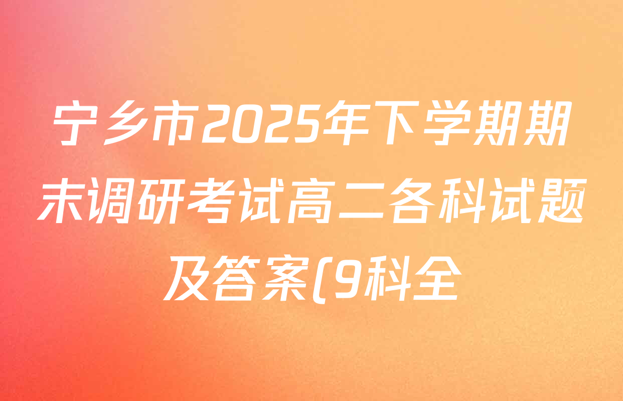 宁乡市2025年下学期期末调研考试高二各科试题及答案(9科全) 宁乡市2025年下学期期末调研考试高二各科试题及答案(9科全)
