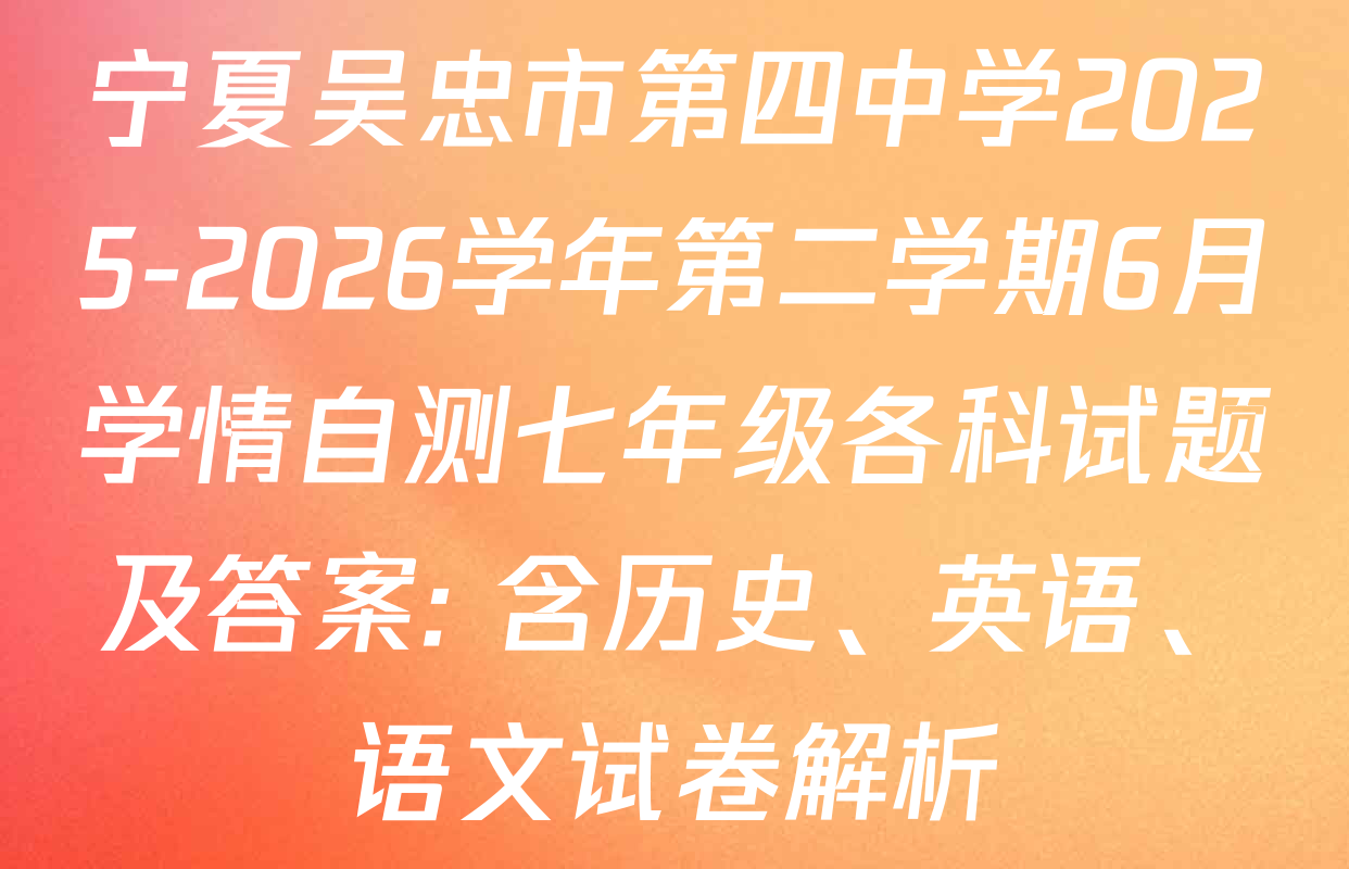 宁夏吴忠市第四中学2025-2026学年第二学期6月学情自测七年级各科试题及答案: 含历史、英语、语文试卷解析
