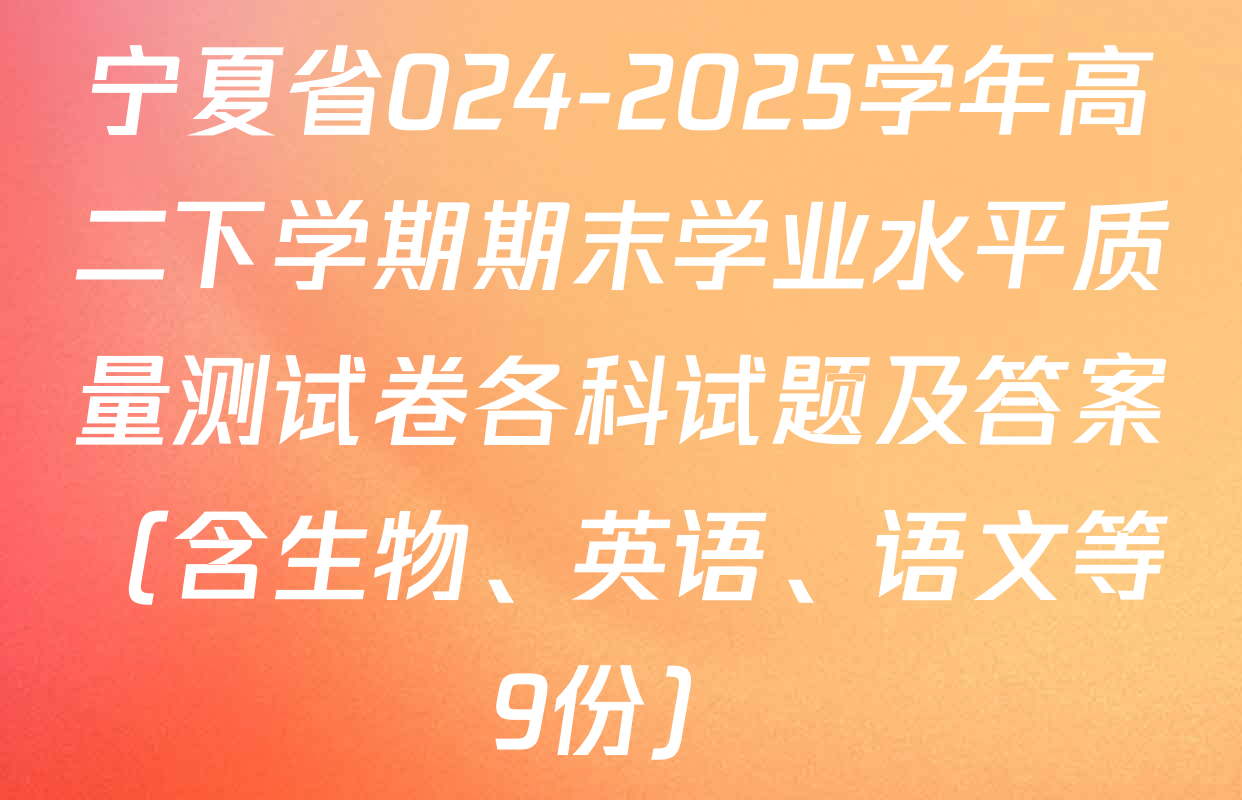 宁夏省024-2025学年高二下学期期末学业水平质量测试卷各科试题及答案（含生物、英语、语文等9份）
