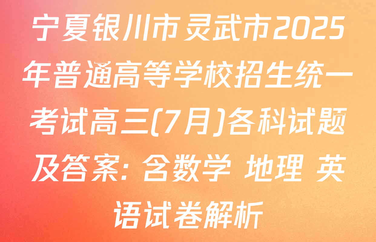宁夏银川市灵武市2025年普通高等学校招生统一考试高三(7月)各科试题及答案: 含数学 地理 英语试卷解析