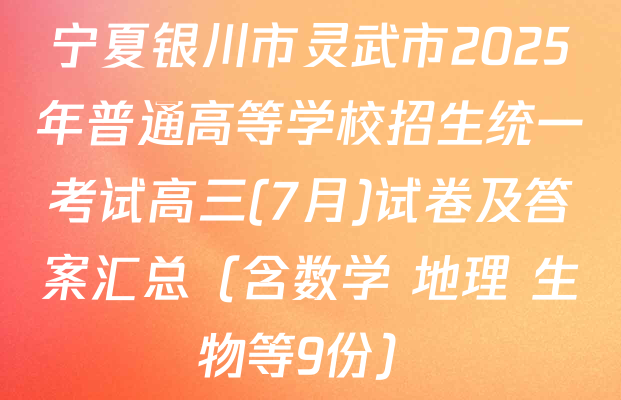 宁夏银川市灵武市2025年普通高等学校招生统一考试高三(7月)试卷及答案汇总（含数学 地理 生物等9份）