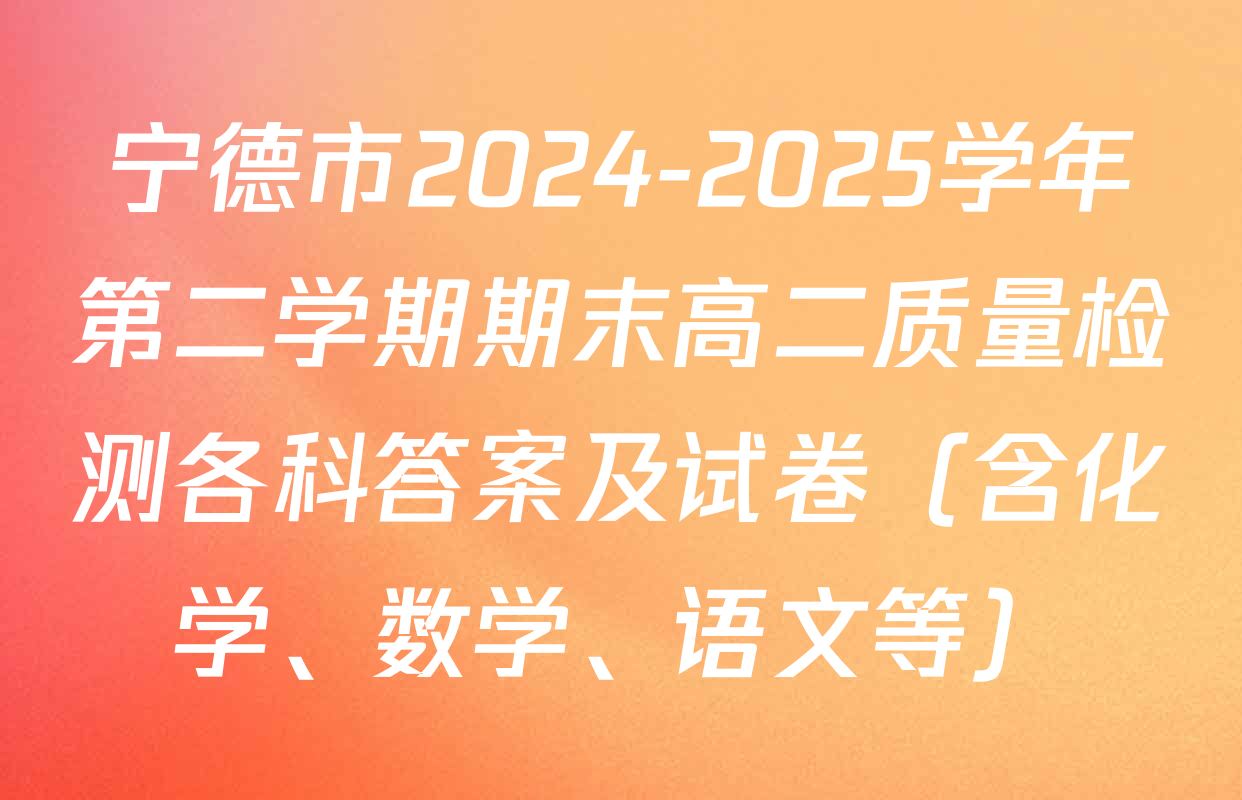 宁德市2024-2025学年第二学期期末高二质量检测各科答案及试卷（含化学、数学、语文等）