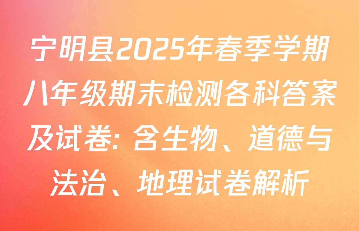 宁明县2025年春季学期八年级期末检测各科答案及试卷: 含生物、道德与法治、地理试卷解析