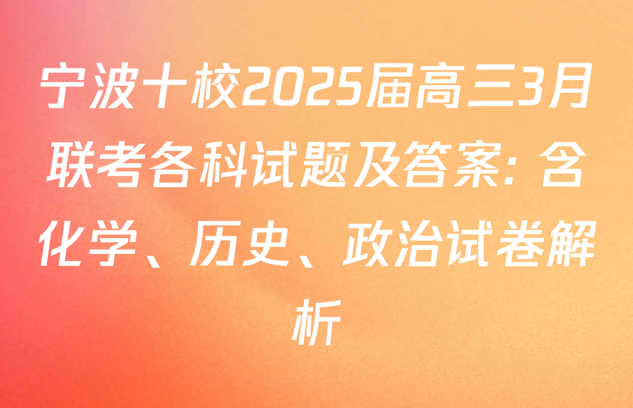 宁波十校2025届高三3月联考各科试题及答案: 含化学、历史、政治试卷解析