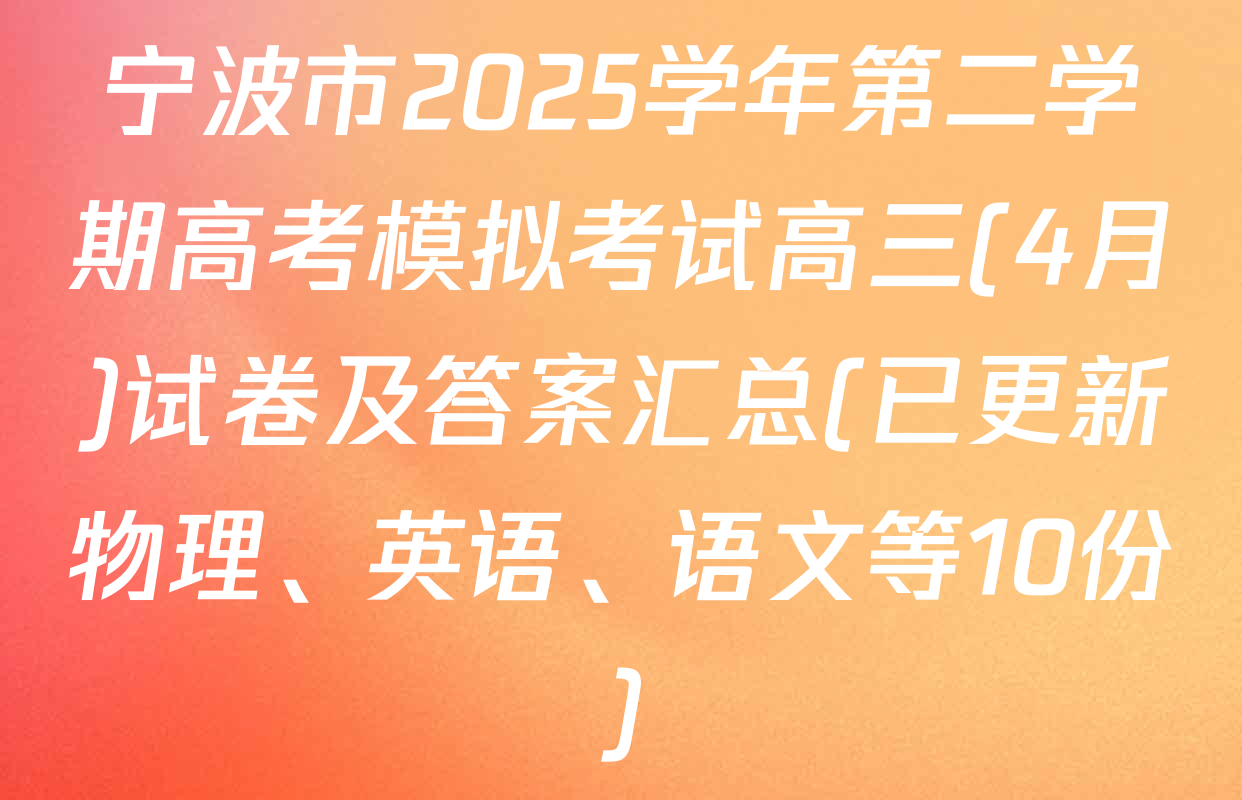 宁波市2025学年第二学期高考模拟考试高三(4月)试卷及答案汇总(已更新物理、英语、语文等10份)
