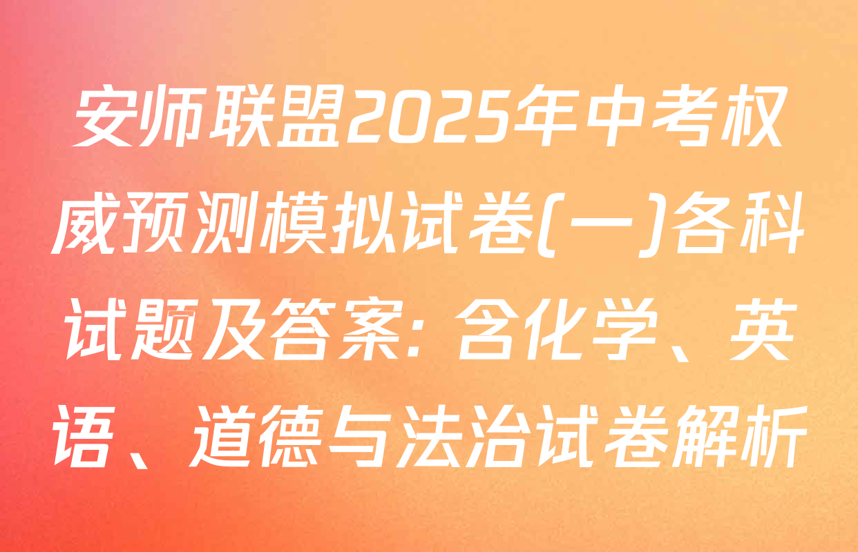 安师联盟2025年中考权威预测模拟试卷(一)各科试题及答案: 含化学、英语、道德与法治试卷解析