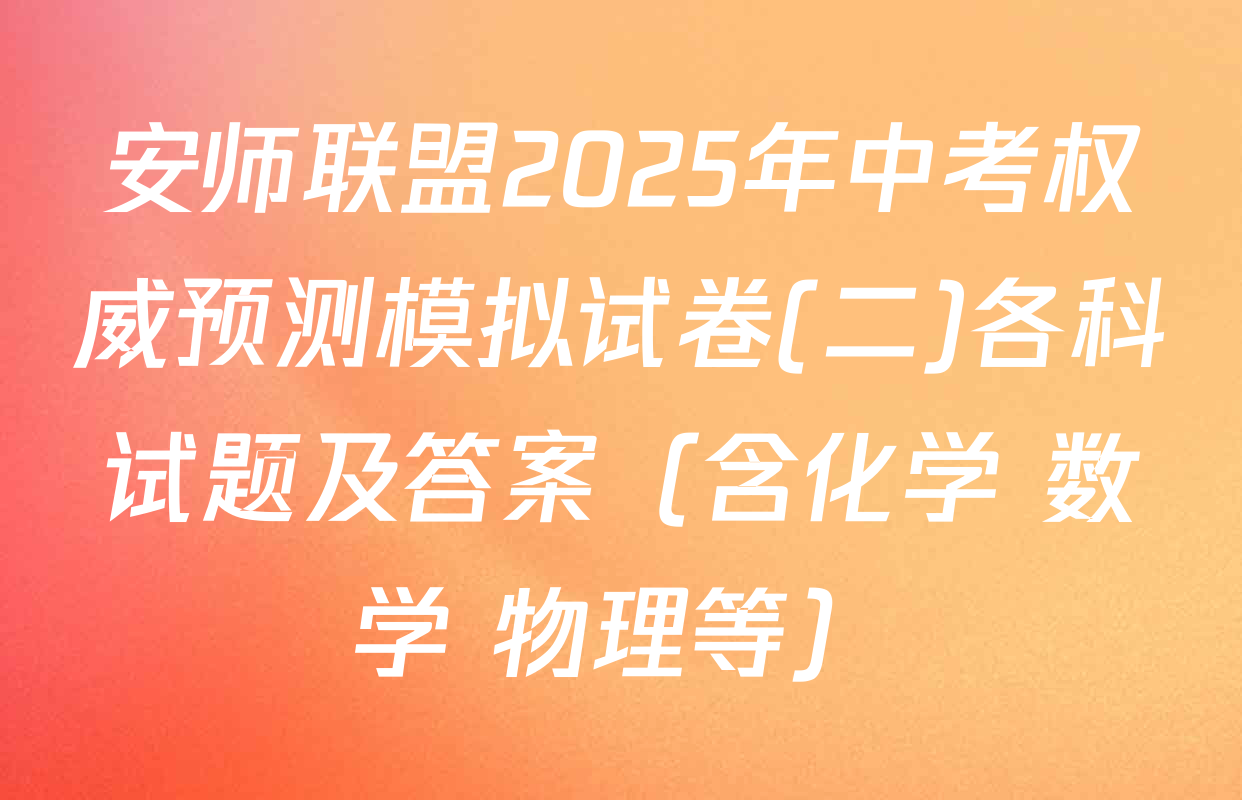 安师联盟2025年中考权威预测模拟试卷(二)各科试题及答案（含化学 数学 物理等）