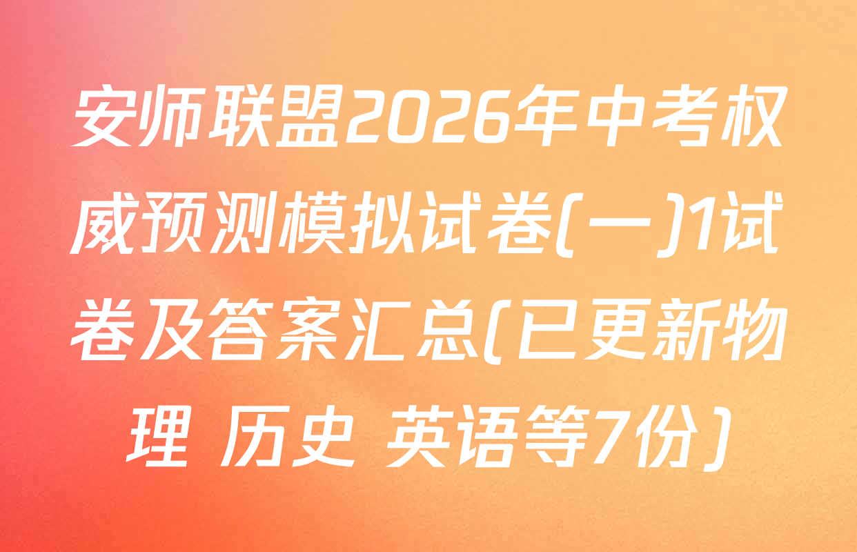 安师联盟2026年中考权威预测模拟试卷(一)1试卷及答案汇总(已更新物理 历史 英语等7份)