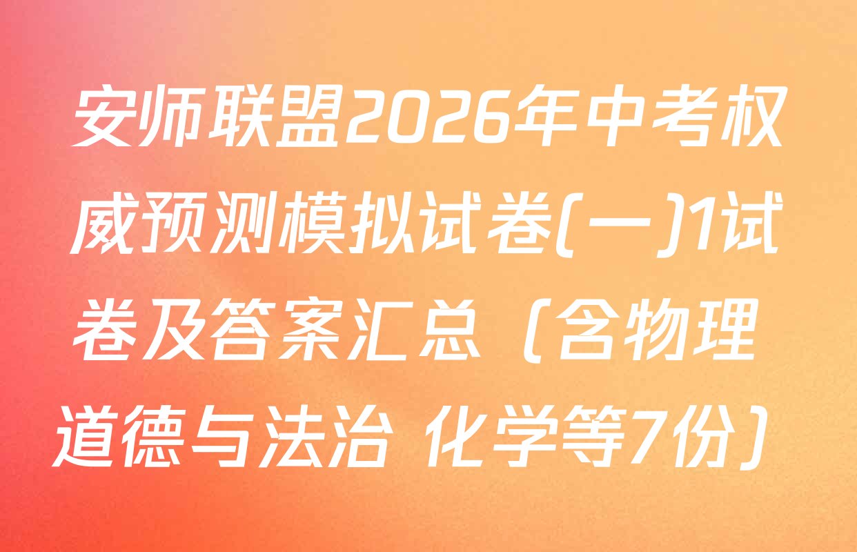 安师联盟2026年中考权威预测模拟试卷(一)1试卷及答案汇总（含物理 道德与法治 化学等7份）