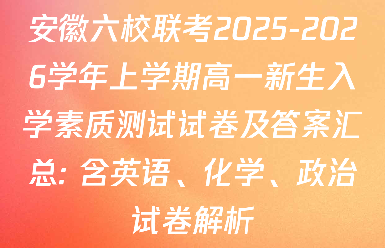 安徽六校联考2025-2026学年上学期高一新生入学素质测试试卷及答案汇总: 含英语、化学、政治试卷解析