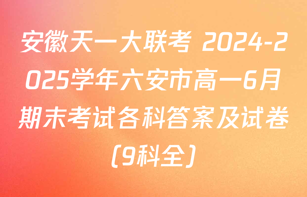 安徽天一大联考 2024-2025学年六安市高一6月期末考试各科答案及试卷（9科全）