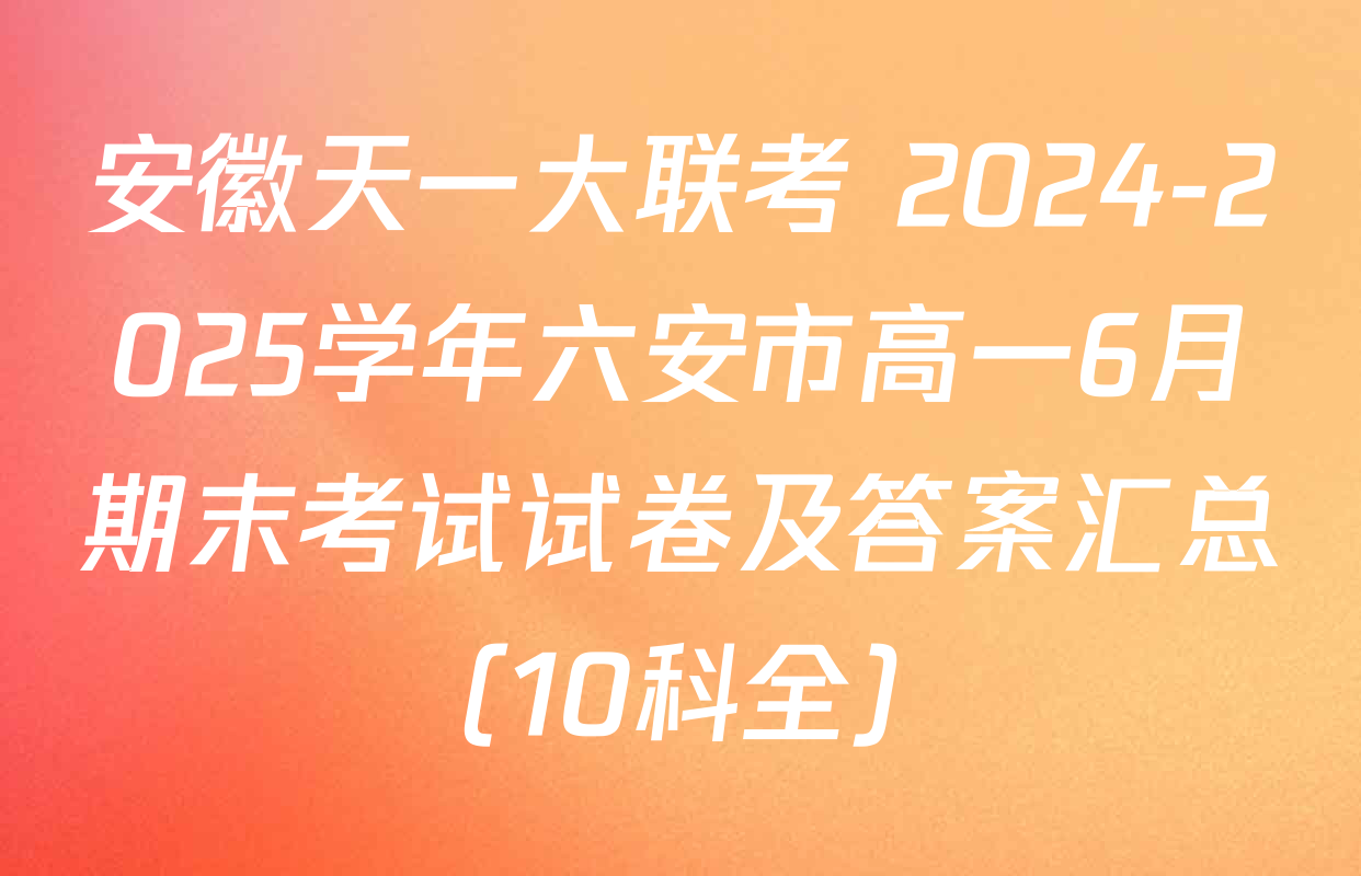 安徽天一大联考 2024-2025学年六安市高一6月期末考试试卷及答案汇总（10科全）