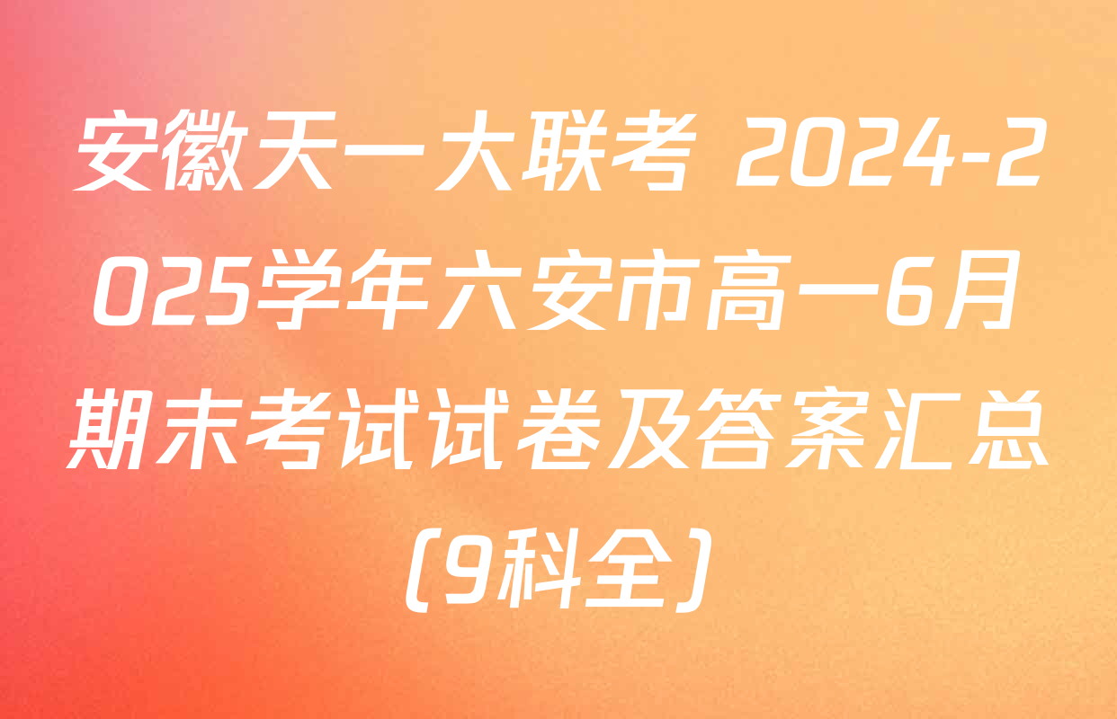 安徽天一大联考 2024-2025学年六安市高一6月期末考试试卷及答案汇总（9科全）