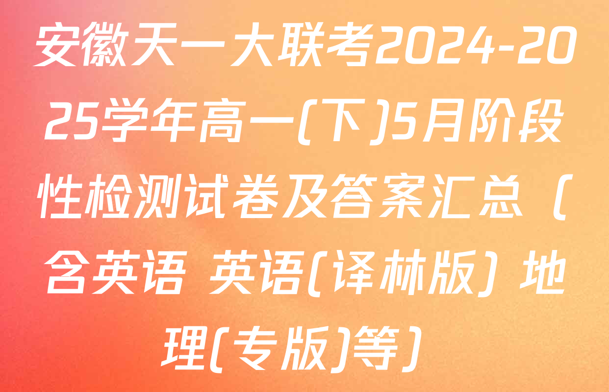 安徽天一大联考2024-2025学年高一(下)5月阶段性检测试卷及答案汇总（含英语 英语(译林版) 地理(专版)等）