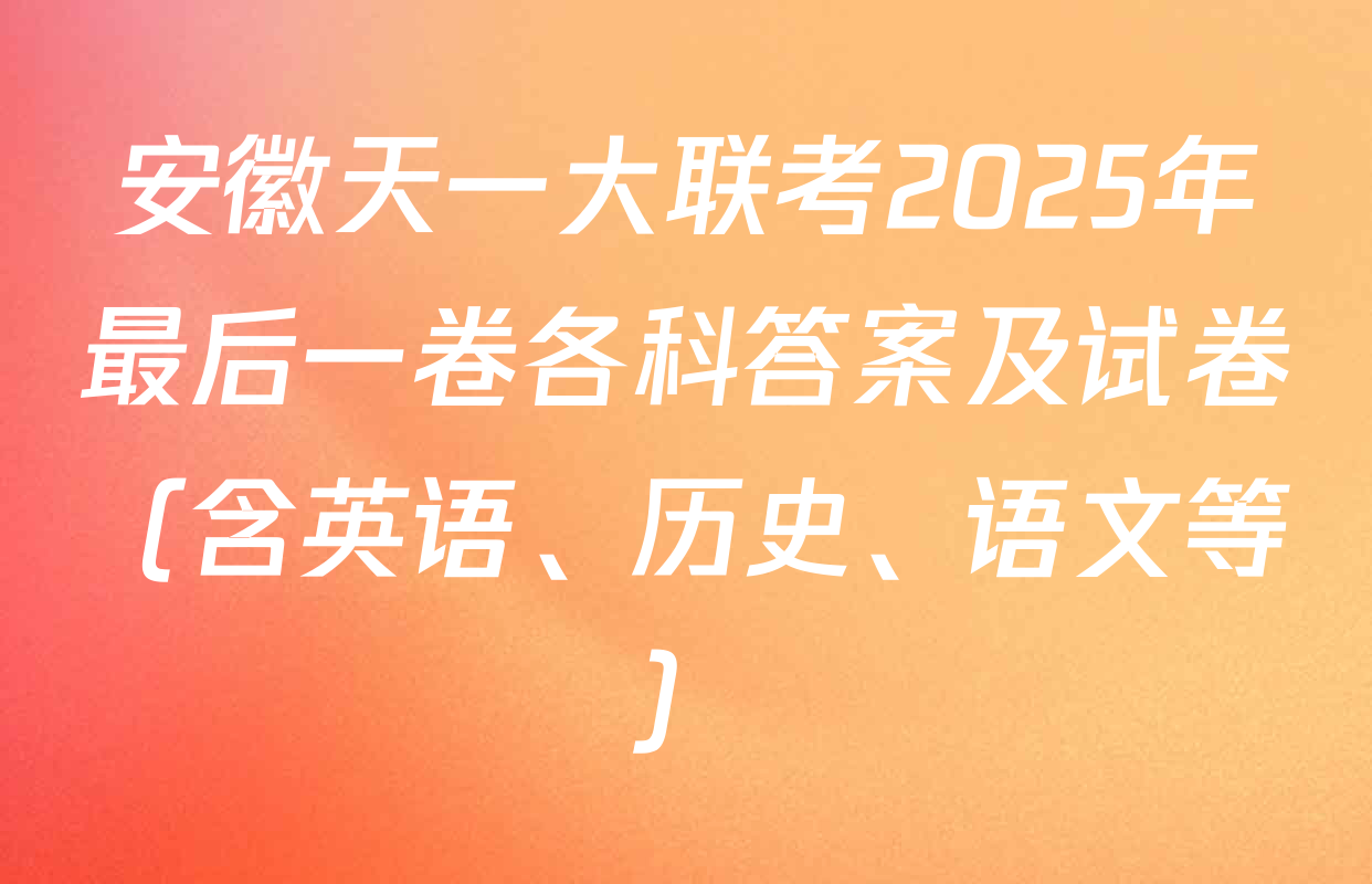 安徽天一大联考2025年最后一卷各科答案及试卷（含英语、历史、语文等）